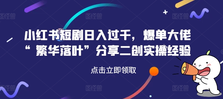 小红书短剧日入过千，爆单大佬“繁华落叶”分享二创实操经验-精品虚拟资源库