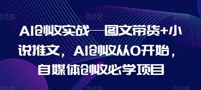 AI创收实战—图文带货+小说推文，AI创收从0开始，自媒体创收必学项目-精品虚拟资源库