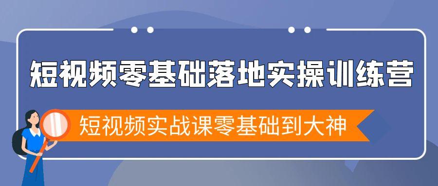 短视频零基础落地实战特训营，短视频实战课零基础到大神-精品虚拟资源库
