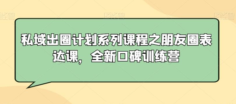 私域出圈计划系列课程之朋友圈表达课，全新口碑训练营-精品虚拟资源库