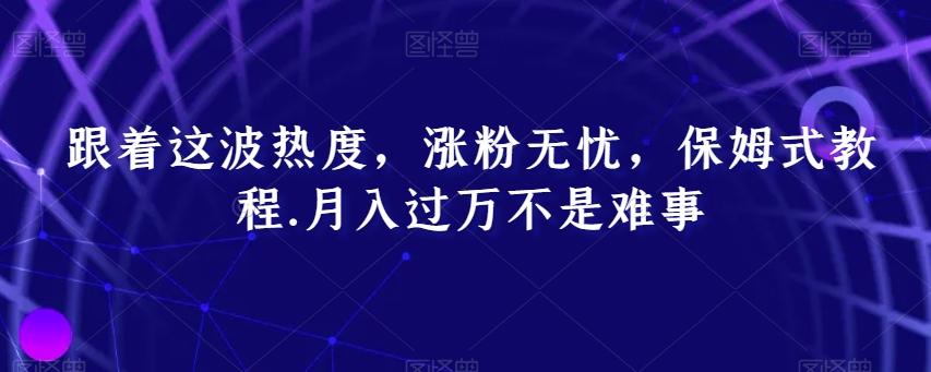 跟着这波热度，涨粉无忧，保姆式教程，月入过万不是难事【揭秘】-精品虚拟资源库