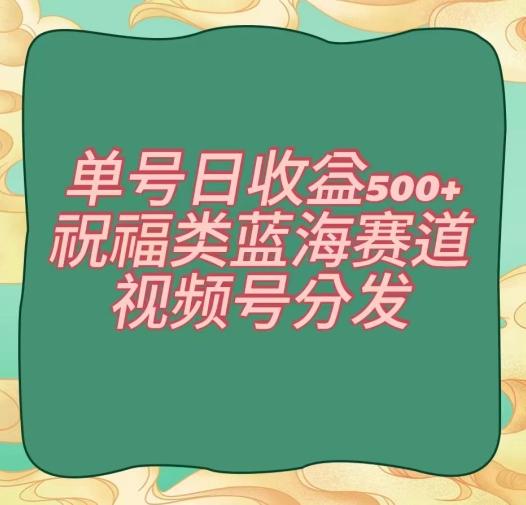 单号日收益500+、祝福类蓝海赛道、视频号分发【揭秘】-精品虚拟资源库