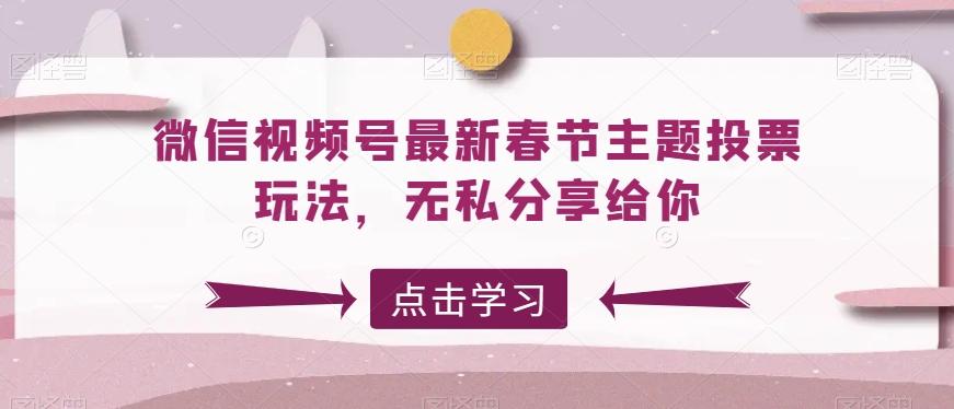 微信视频号最新春节主题投票玩法，无私分享给你【揭秘】-精品虚拟资源库
