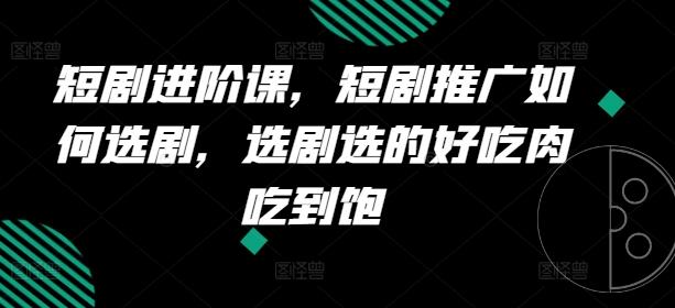 短剧进阶课，短剧推广如何选剧，选剧选的好吃肉吃到饱-精品虚拟资源库