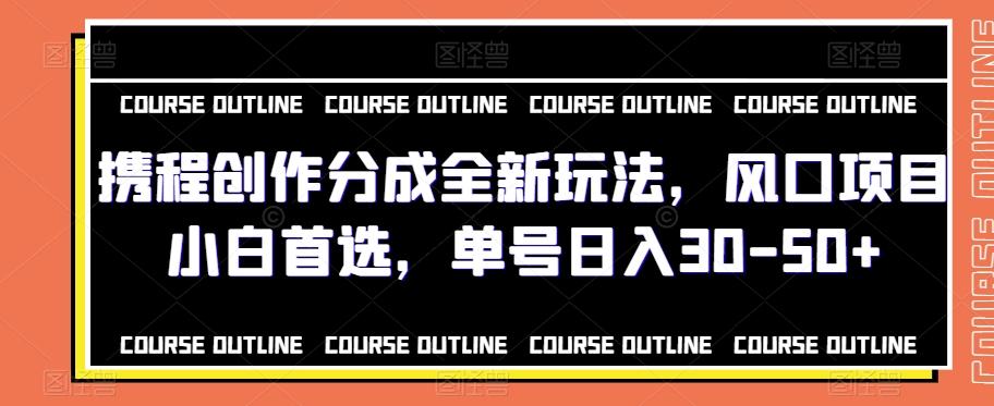 携程创作分成全新玩法，风口项目小白首选，单号日入30-50+-精品虚拟资源库
