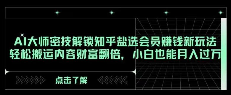 AI大师密技解锁知乎盐选会员赚钱新玩法，轻松搬运内容财富翻倍，小白也能月入过万【揭秘】-精品虚拟资源库