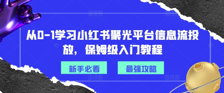 从0-1学习小红书聚光平台信息流投放，保姆级入门教程-精品虚拟资源库