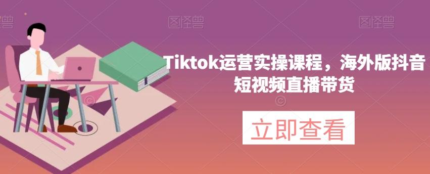 Tiktok运营实操课程，海外版抖音短视频直播带货-精品虚拟资源库