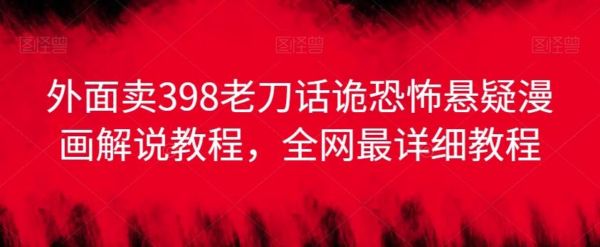 外面卖398老刀话诡恐怖悬疑漫画解说项目，全网最详细教程-精品虚拟资源库