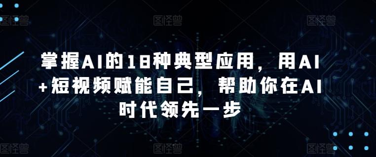 掌握AI的18种典型应用，用AI+短视频赋能自己，帮助你在AI时代领先一步-精品虚拟资源库