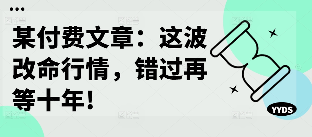 某付费文章：这波改命行情，错过再等十年!-精品虚拟资源库
