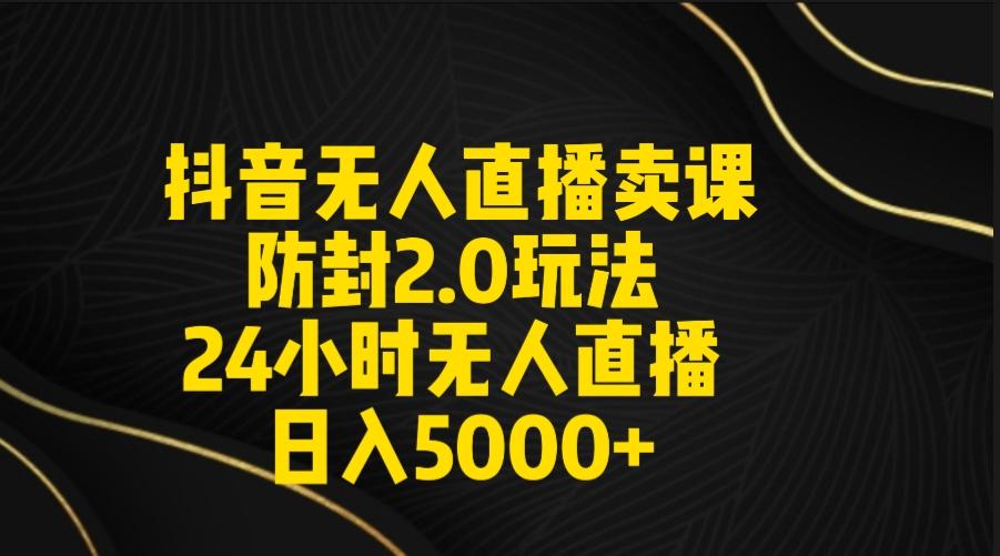 抖音无人直播卖课防封2.0玩法 打造日不落直播间 日入5000+附直播素材+音频-精品虚拟资源库