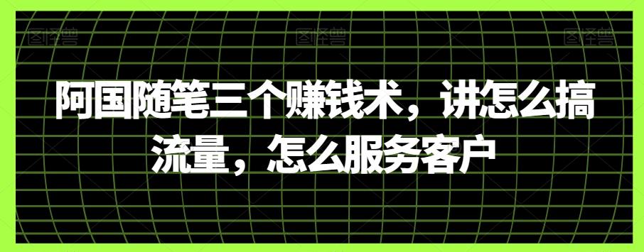 阿国随笔三个赚钱术，讲怎么搞流量，怎么服务客户-精品虚拟资源库