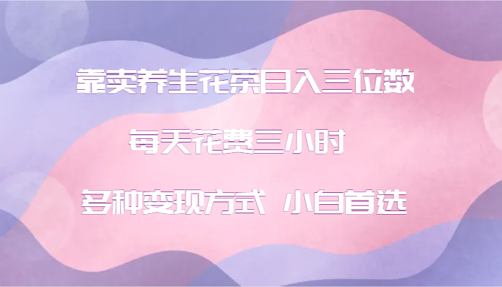 靠卖养生花茶日入三位数，每天花费三小时 多种变现方式 小白首选-精品虚拟资源库
