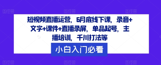 短视频直播运营，6月底线下课，录音+文字+课件+直播录屏，单品起号，主播培训，千川打法等-精品虚拟资源库