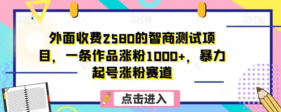外面收费2580的智商测试项目，一条作品涨粉1000+，暴力起号涨粉赛道【揭秘】-精品虚拟资源库