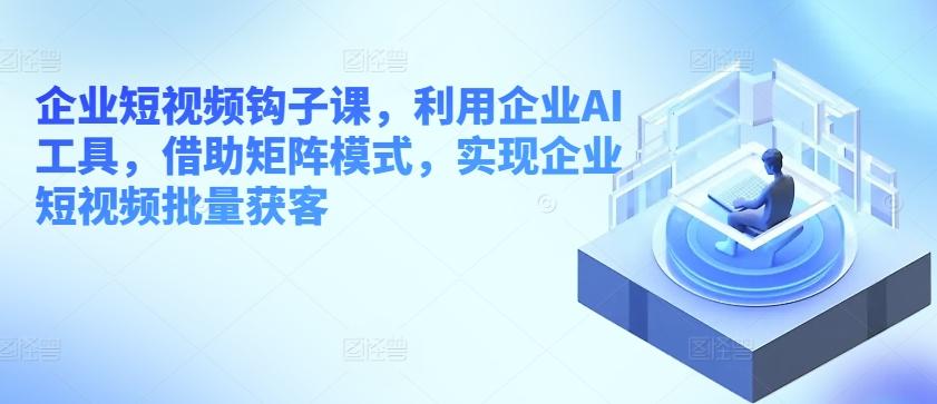 企业短视频钩子课，利用企业AI工具，借助矩阵模式，实现企业短视频批量获客-精品虚拟资源库