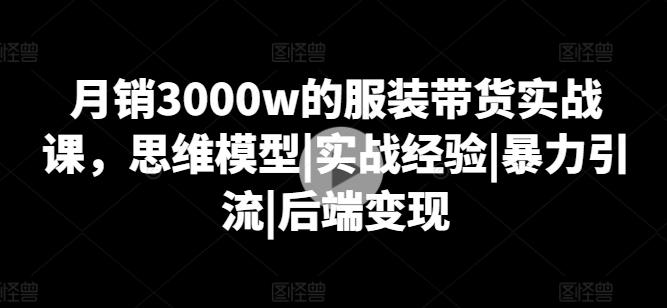 月销3000w的服装带货实战课，思维模型|实战经验|暴力引流|后端变现-精品虚拟资源库