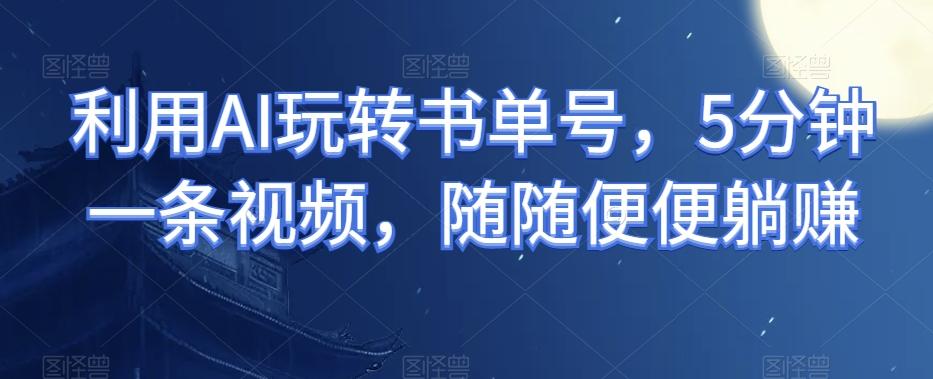 利用AI玩转书单号，5分钟一条视频，随随便便躺赚-精品虚拟资源库