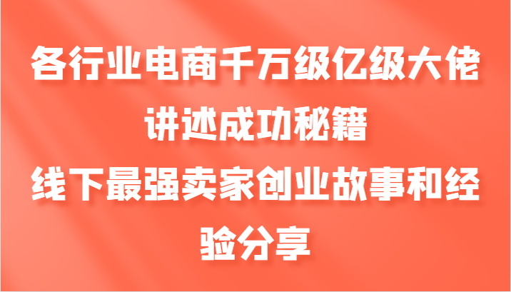 各行业电商千万级亿级大佬讲述成功秘籍，线下最强卖家创业故事和经验分享-精品虚拟资源库