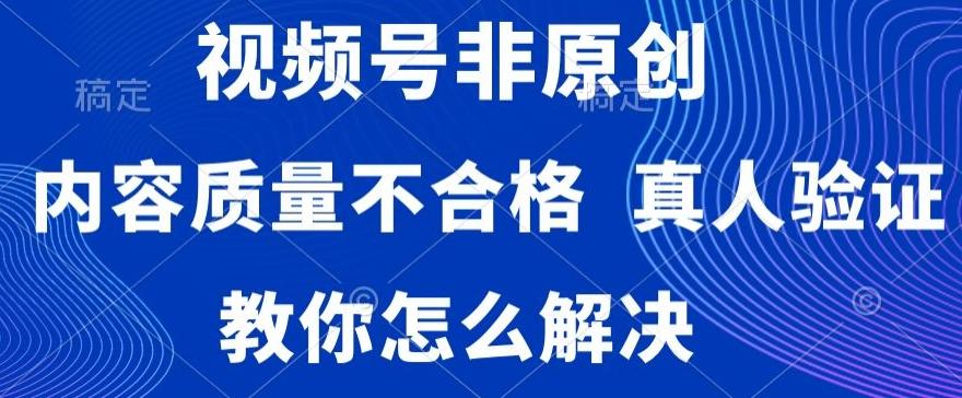 视频号非原创，内容质量不合格，真人验证，违规怎么解决【揭秘】-精品虚拟资源库
