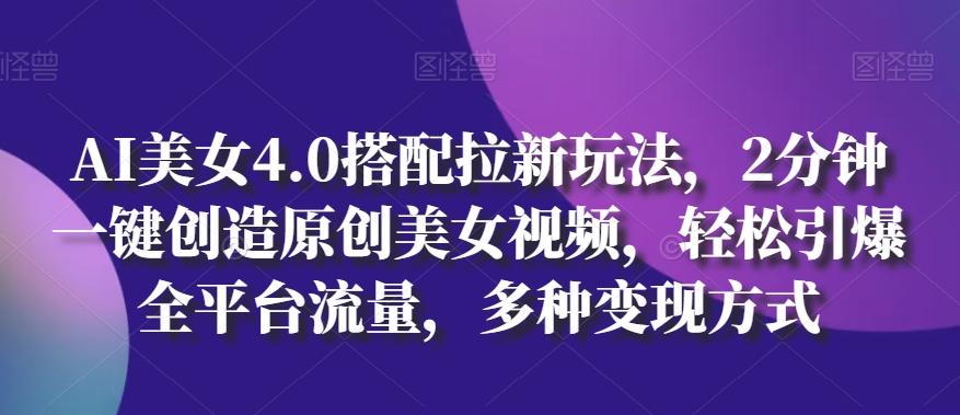 AI美女4.0搭配拉新玩法，2分钟一键创造原创美女视频，轻松引爆全平台流量，多种变现方式【揭秘】-精品虚拟资源库
