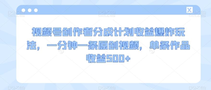 视频号创作者分成计划收益爆炸玩法，一分钟一条原创视频，单条作品收益500+-精品虚拟资源库