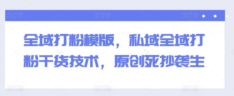 全域打粉模版，私域全域打粉干货技术，原创死抄袭生-精品虚拟资源库