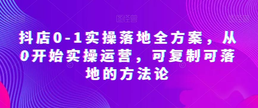 抖店0-1实操落地全方案，从0开始实操运营，可复制可落地的方法论-精品虚拟资源库