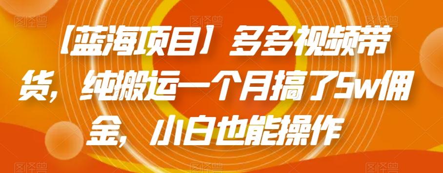 【蓝海项目】多多视频带货，纯搬运一个月搞了5w佣金，小白也能操作【揭秘】-精品虚拟资源库