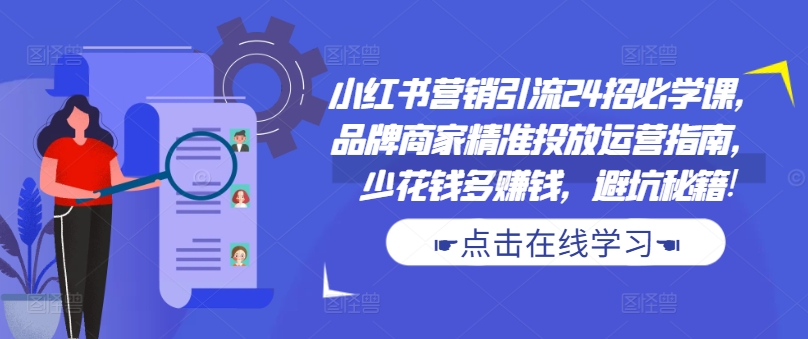 小红书营销引流24招必学课，品牌商家精准投放运营指南，少花钱多赚钱，避坑秘籍!-精品虚拟资源库