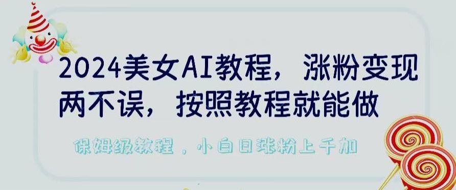 2024美女AI教程，涨粉变现两不误，按照教程制作就能做，平台低概率检测出是AI制作【揭秘】-精品虚拟资源库