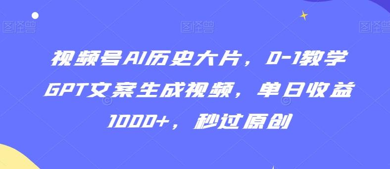视频号AI历史大片，0-1教学GPT文案生成视频，单日收益1000+，秒过原创【揭秘】-精品虚拟资源库