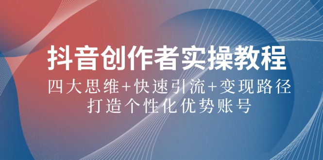 抖音创作者实操教程：四大思维+快速引流+变现路径，打造个性化优势账号-精品虚拟资源库