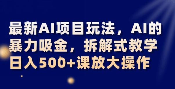 最新AI项目玩法，AI的暴力吸金，拆解式教学，日入500+可放大操作【揭秘】-精品虚拟资源库