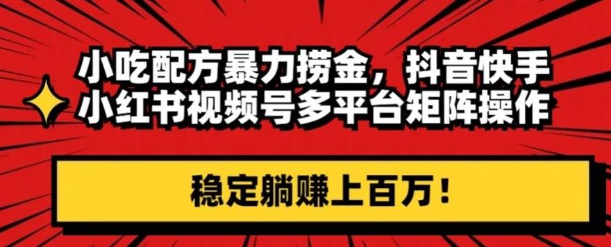 小吃配方暴力捞金，抖音快手小红书视频号多平台矩阵操作，稳定躺赚上百万！-精品虚拟资源库