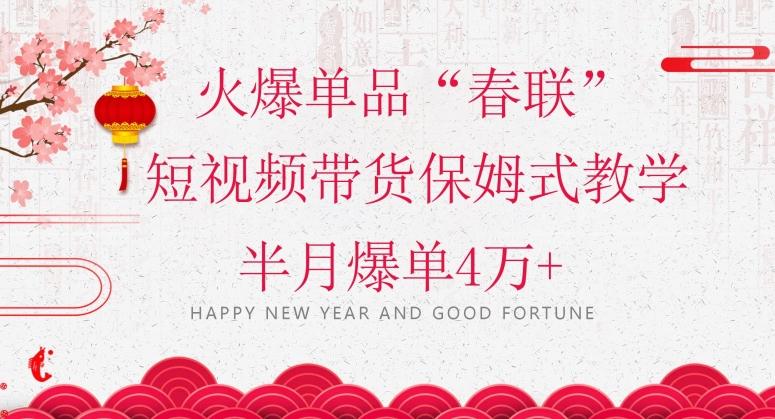 蓝海风口项目，火爆单品“春联”短视频带货保姆式教学，半月爆单4万+【揭秘】-精品虚拟资源库
