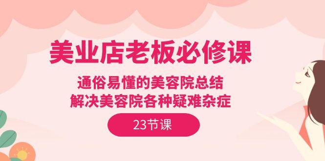(9986期)美业店老板必修课：通俗易懂的美容院总结，解决美容院各种疑难杂症(23节)-精品虚拟资源库