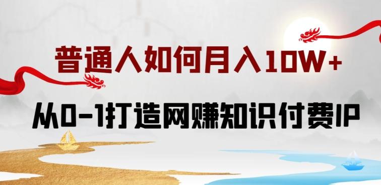 普通人如何打造知识付费IP月入10W+，从0-1打造网赚知识付费IP，小白喂饭级教程【揭秘】-精品虚拟资源库