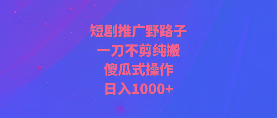 (9586期)短剧推广野路子，一刀不剪纯搬运，傻瓜式操作，日入1000+-精品虚拟资源库