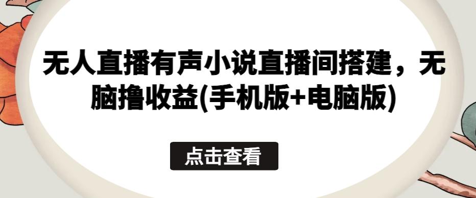 无人直播有声小说直播间搭建，无脑撸收益(手机版+电脑版)-精品虚拟资源库