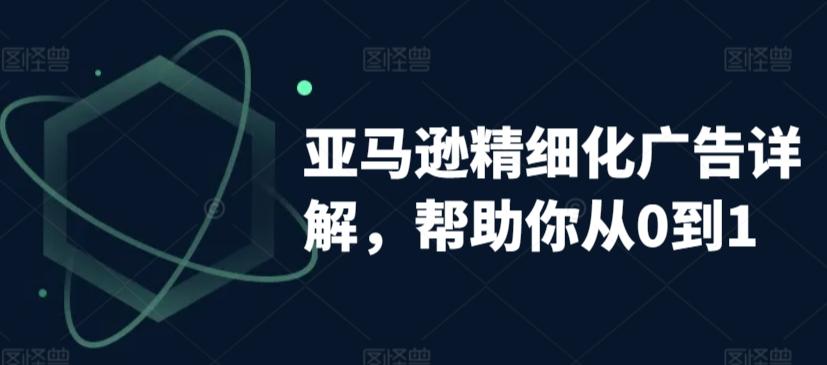 亚马逊精细化广告详解，帮助你从0到1，自动广告权重解读、手动广告打法详解-精品虚拟资源库