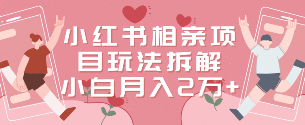 小红书相亲项目玩法拆解，有人通过这个副业项目做到了月收入2万多【揭秘】-精品虚拟资源库
