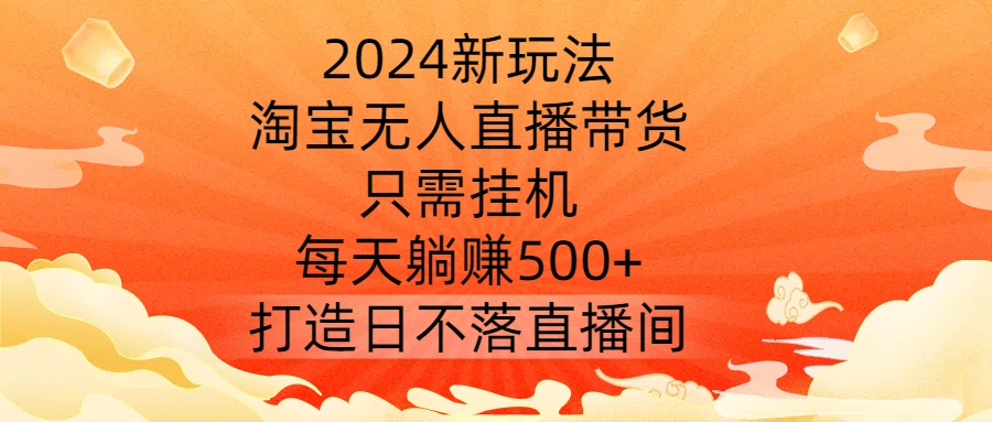 2024新玩法，淘宝无人直播带货，只需挂机，每天躺赚500+ 打造日不落直播间【揭秘】-精品虚拟资源库
