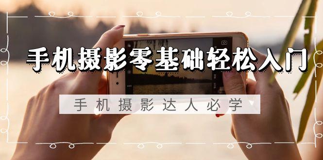 手机摄影零基础轻松入门，手机摄影-达人必学，不限手机品牌-无水印课程-精品虚拟资源库
