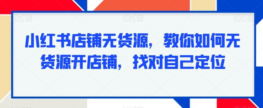 小红书店铺无货源，教你如何无货源开店铺，找对自己定位-精品虚拟资源库