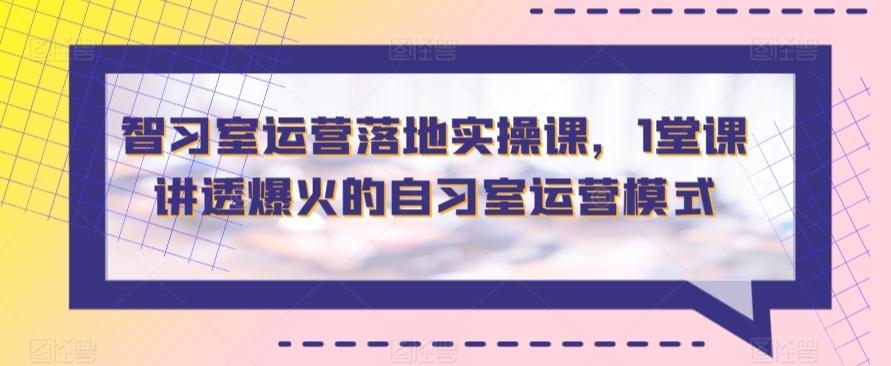 智习室运营落地实操课，1堂课讲透爆火的自习室运营模式-精品虚拟资源库
