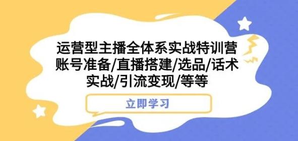 运营型主播全体系实战特训营，账号准备/直播搭建/选品/话术实战/引流变现/等等-精品虚拟资源库
