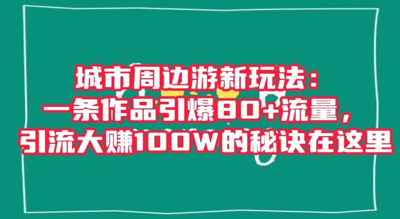 城市周边游新玩法：一条作品引爆80+流量，引流大赚100W的秘诀在这里【揭秘】-精品虚拟资源库