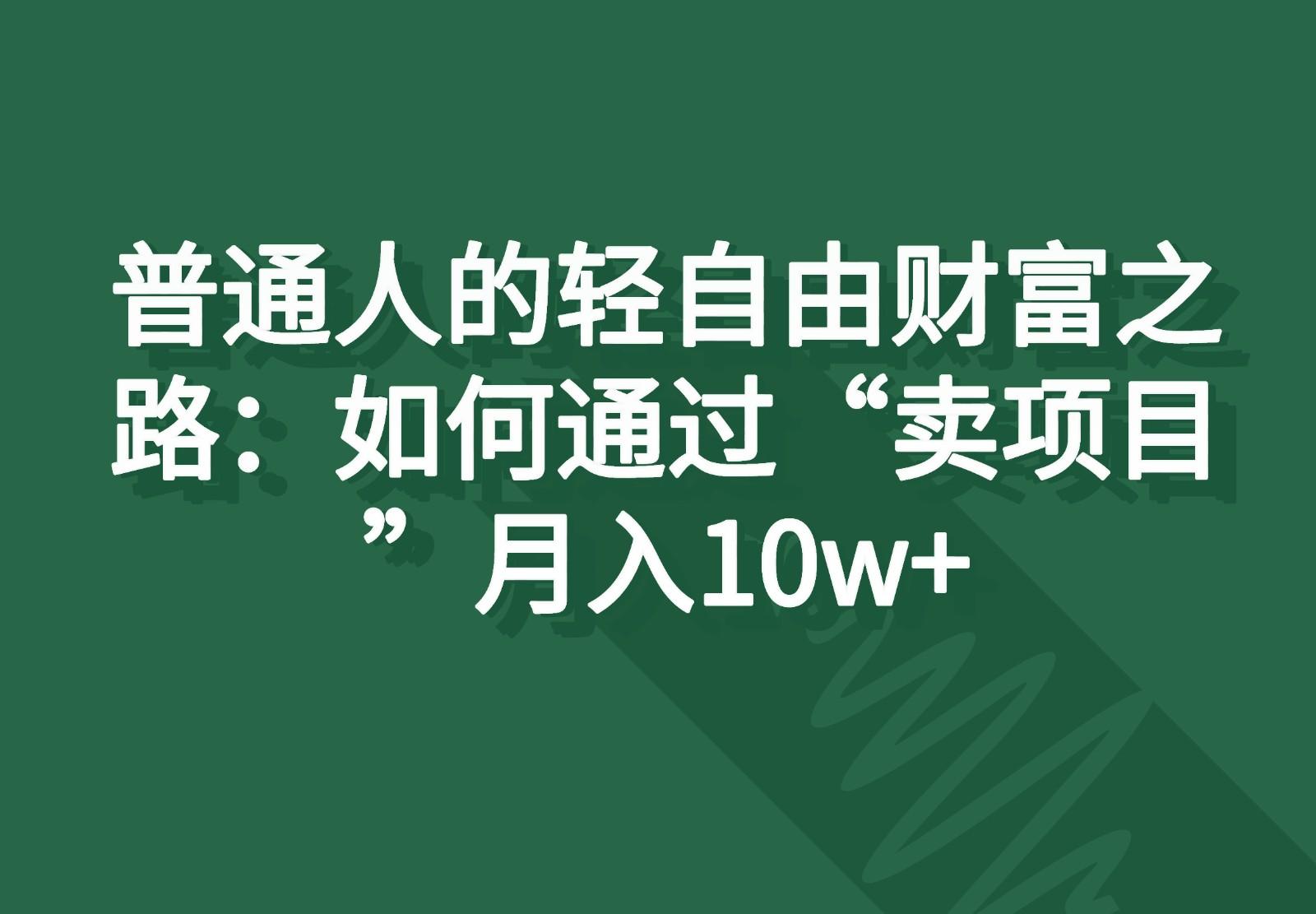 普通人的轻自由财富之路：如何通过“卖项目”月入10w+-精品虚拟资源库